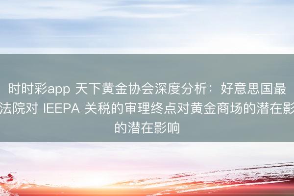 时时彩app 天下黄金协会深度分析：好意思国最高法院对 IEEPA 关税的审理终点对黄金商场的潜在影响