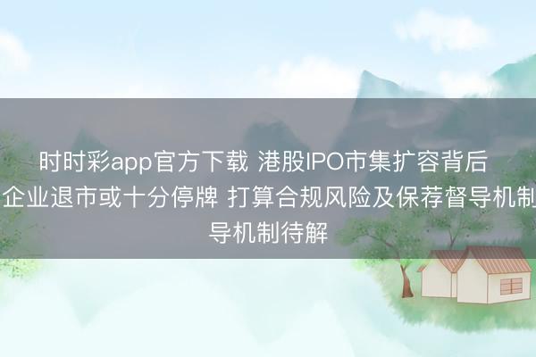 时时彩app官方下载 港股IPO市集扩容背后 30家企业退市或十分停牌 打算合规风险及保荐督导机制待解