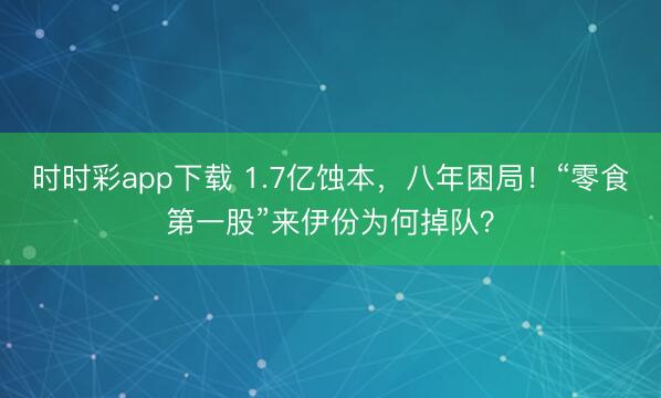 时时彩app下载 1.7亿蚀本，八年困局！“零食第一股”来伊份为何掉队？