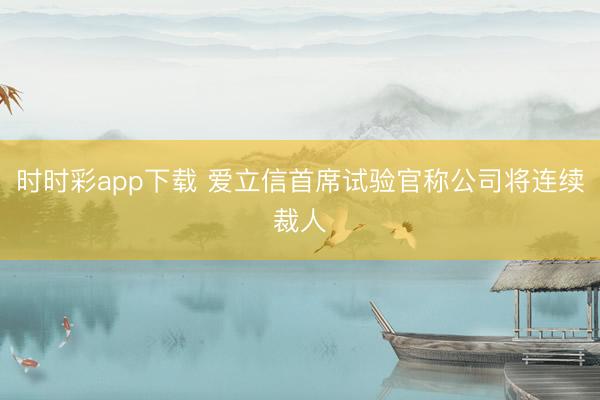 时时彩app下载 爱立信首席试验官称公司将连续裁人