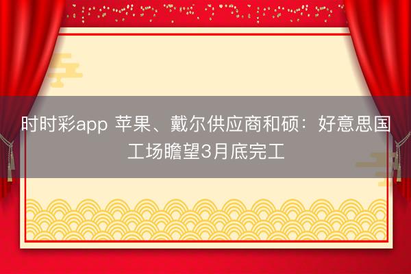 时时彩app 苹果、戴尔供应商和硕：好意思国工场瞻望3月底完工