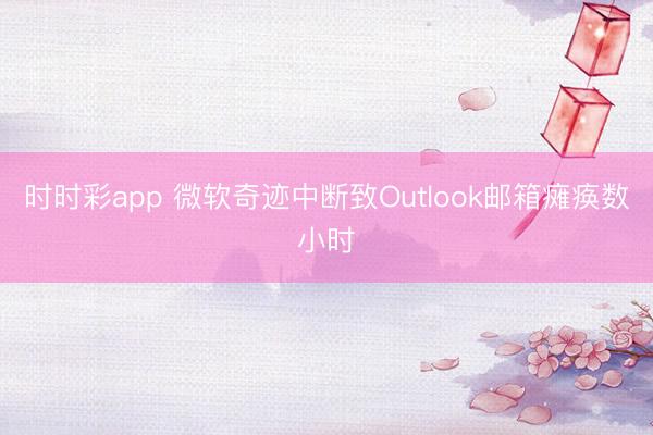 时时彩app 微软奇迹中断致Outlook邮箱瘫痪数小时