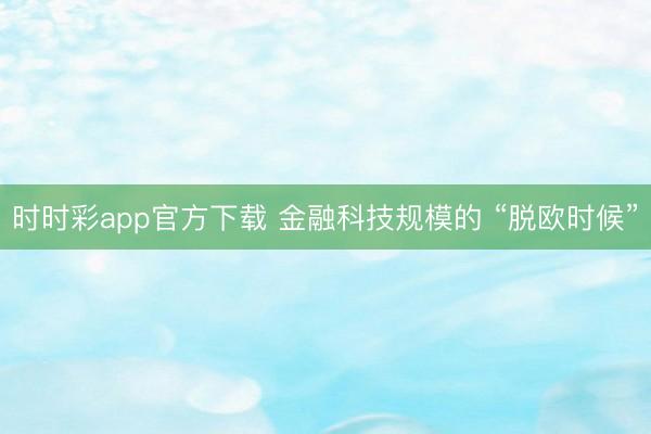 时时彩app官方下载 金融科技规模的 “脱欧时候”