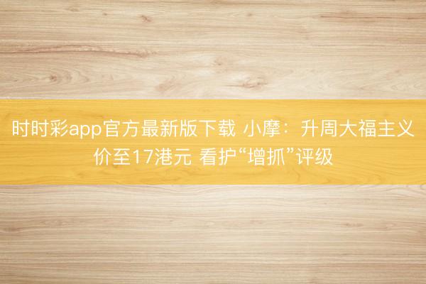 时时彩app官方最新版下载 小摩:升周大福主义价至17港元 看护“增抓”评级