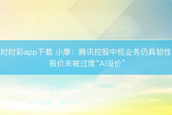 时时彩app下载 小摩：腾讯控股中枢业务仍具韧性 股价未被过度“AI溢价”
