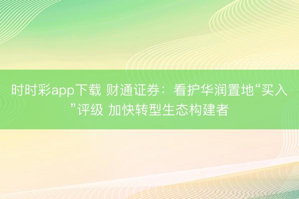 时时彩app下载 财通证券：看护华润置地“买入”评级 加快转型生态构建者