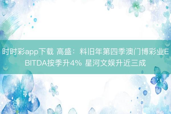 时时彩app下载 高盛：料旧年第四季澳门博彩业EBITDA按季升4% 星河文娱升近三成