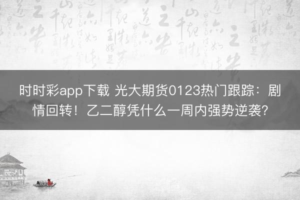 时时彩app下载 光大期货0123热门跟踪:剧情回转!乙二醇凭什么一周内强势逆袭?