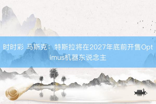 时时彩 马斯克：特斯拉将在2027年底前开售Optimus机器东说念主
