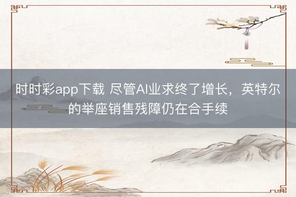 时时彩app下载 尽管AI业求终了增长，英特尔的举座销售残障仍在合手续