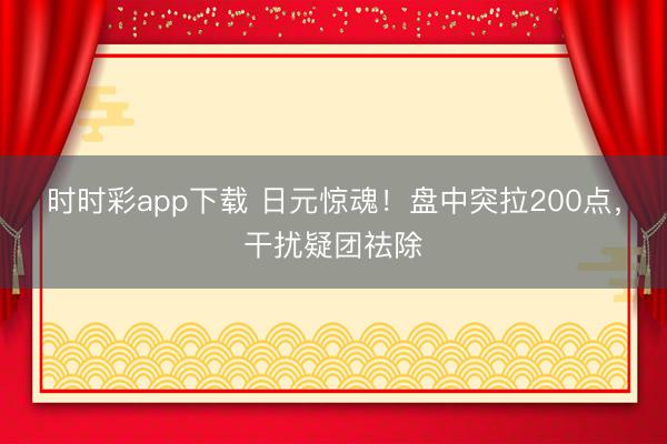 时时彩app下载 日元惊魂！盘中突拉200点，干扰疑团祛除