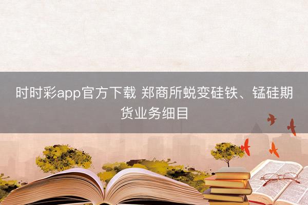 时时彩app官方下载 郑商所蜕变硅铁、锰硅期货业务细目