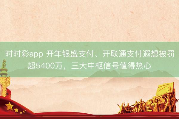 时时彩app 开年银盛支付、开联通支付遐想被罚超5400万，三大中枢信号值得热心