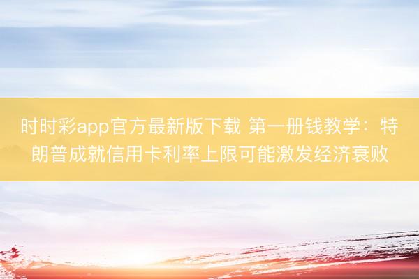 时时彩app官方最新版下载 第一册钱教学：特朗普成就信用卡利率上限可能激发经济衰败