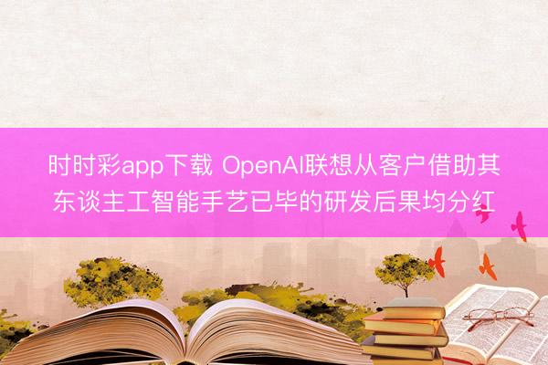 时时彩app下载 OpenAI联想从客户借助其东谈主工智能手艺已毕的研发后果均分红
