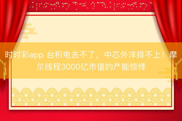 时时彩app 台积电去不了，中芯外洋排不上！摩尔线程3000亿市值的产能惊悸