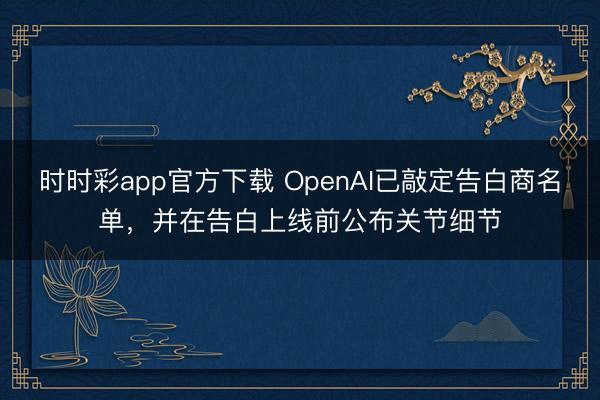 时时彩app官方下载 OpenAI已敲定告白商名单，并在告白上线前公布关节细节