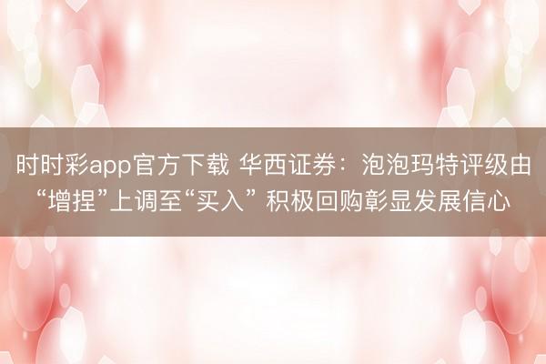 时时彩app官方下载 华西证券:泡泡玛特评级由“增捏”上调至“买入” 积极回购彰显发展信心