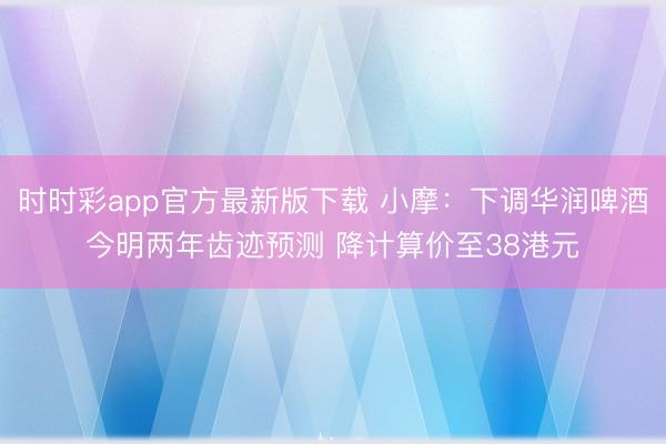时时彩app官方最新版下载 小摩：下调华润啤酒今明两年齿迹预测 降计算价至38港元