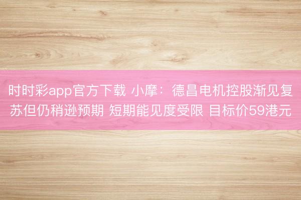 时时彩app官方下载 小摩:德昌电机控股渐见复苏但仍稍逊预期 短期能见度受限 目标价59港元