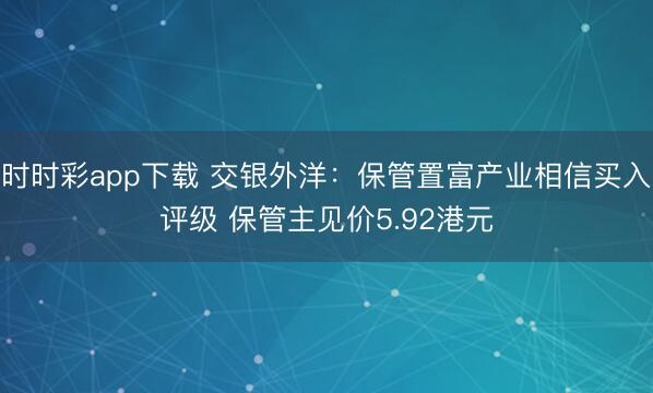 时时彩app下载 交银外洋：保管置富产业相信买入评级 保管主见价5.92港元