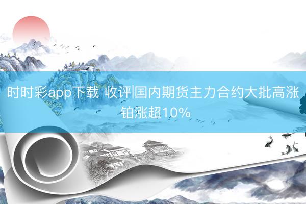时时彩app下载 收评|国内期货主力合约大批高涨 铂涨超10%