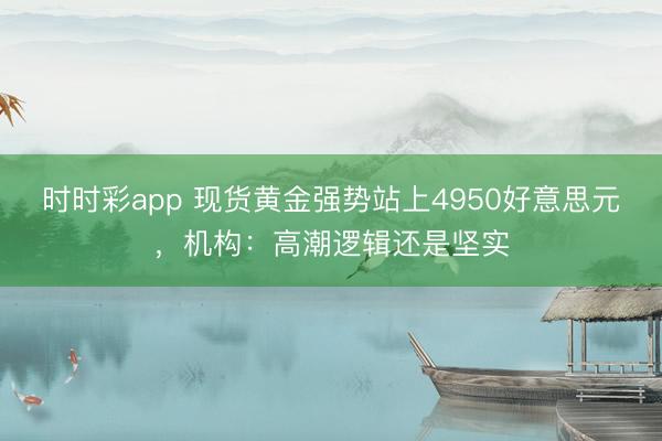 时时彩app 现货黄金强势站上4950好意思元，机构：高潮逻辑还是坚实