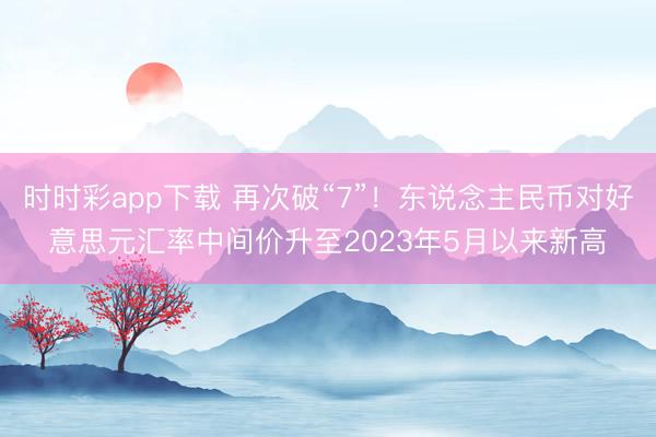 时时彩app下载 再次破“7”！东说念主民币对好意思元汇率中间价升至2023年5月以来新高