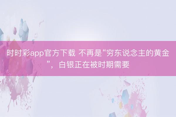 时时彩app官方下载 不再是“穷东说念主的黄金”，白银正在被时期需要