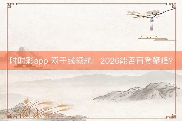 时时彩app 双干线领航:2026能否再登攀峰?