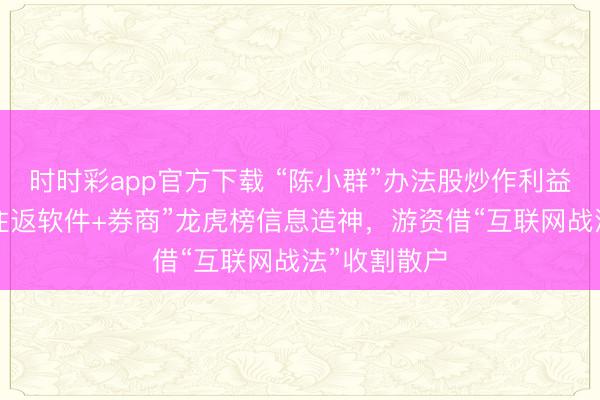 时时彩app官方下载 “陈小群”办法股炒作利益链访问:“往返软件+券商”龙虎榜信息造神,游资借“互联网战法”收割散户
