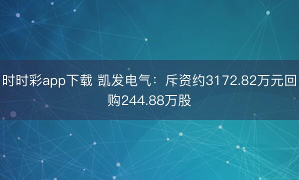时时彩app下载 凯发电气：斥资约3172.82万元回购244.88万股