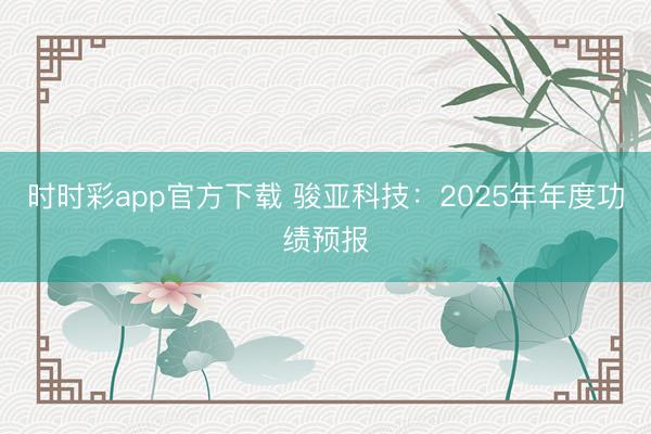 时时彩app官方下载 骏亚科技：2025年年度功绩预报