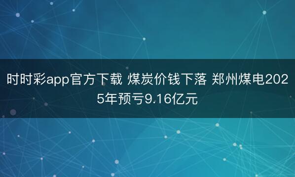 时时彩app官方下载 煤炭价钱下落 郑州煤电2025年预亏9.16亿元