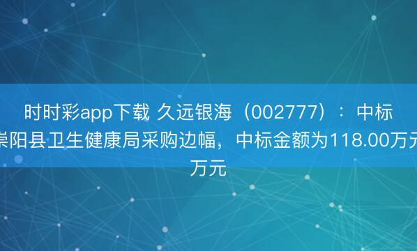 时时彩app下载 久远银海（002777）：中标崇阳县卫生健康局采购边幅，中标金额为118.00万元