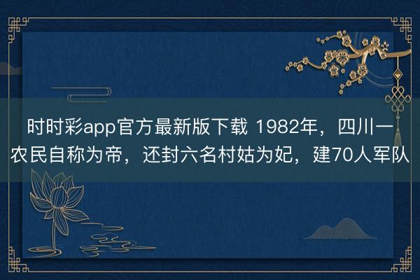 时时彩app官方最新版下载 1982年,四川一农民自称为帝,还封六名村姑为妃,建70人军队