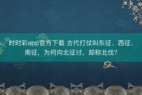 时时彩app官方下载 古代打仗叫东征、西征、南征，为何向北征讨，却称北伐？