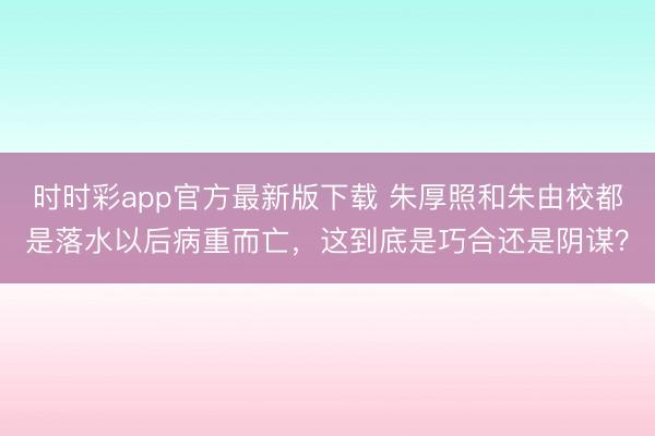 时时彩app官方最新版下载 朱厚照和朱由校都是落水以后病重而亡,这到底是巧合还是阴谋?