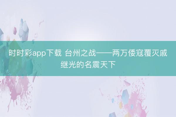 时时彩app下载 台州之战——两万倭寇覆灭戚继光的名震天下