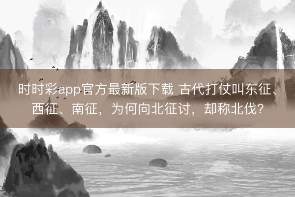 时时彩app官方最新版下载 古代打仗叫东征、西征、南征,为何向北征讨,却称北伐?