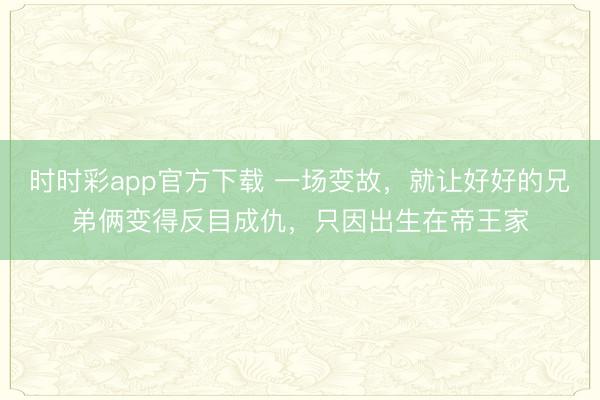 时时彩app官方下载 一场变故,就让好好的兄弟俩变得反目成仇,只因出生在帝王家