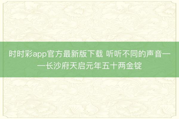 时时彩app官方最新版下载 听听不同的声音——长沙府天启元年五十两金锭
