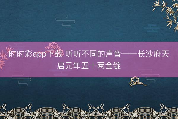 时时彩app下载 听听不同的声音——长沙府天启元年五十两金锭