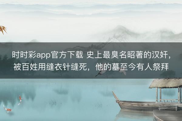 时时彩app官方下载 史上最臭名昭著的汉奸，被百姓用缝衣针缝死，他的墓至今有人祭拜