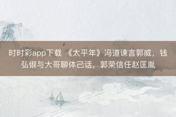 时时彩app下载 《太平年》冯道谏言郭威,钱弘俶与大哥聊体己话,郭荣信任赵匡胤