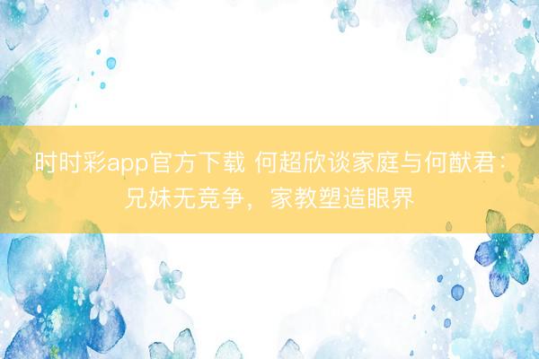 时时彩app官方下载 何超欣谈家庭与何猷君：兄妹无竞争，家教塑造眼界