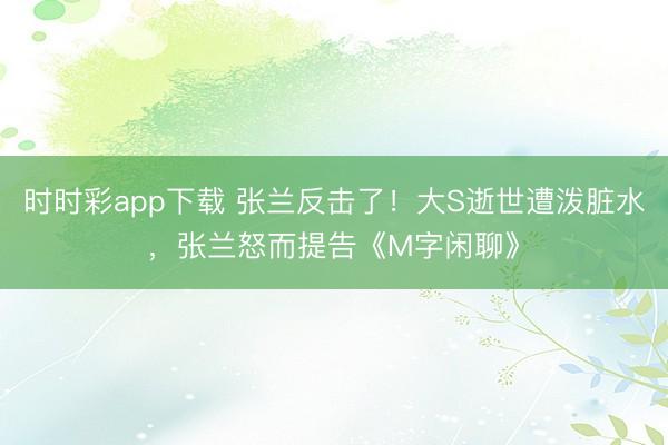 时时彩app下载 张兰反击了！大S逝世遭泼脏水，张兰怒而提告《M字闲聊》