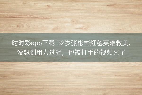 时时彩app下载 32岁张彬彬红毯英雄救美,没想到用力过猛,他被打手的视频火了