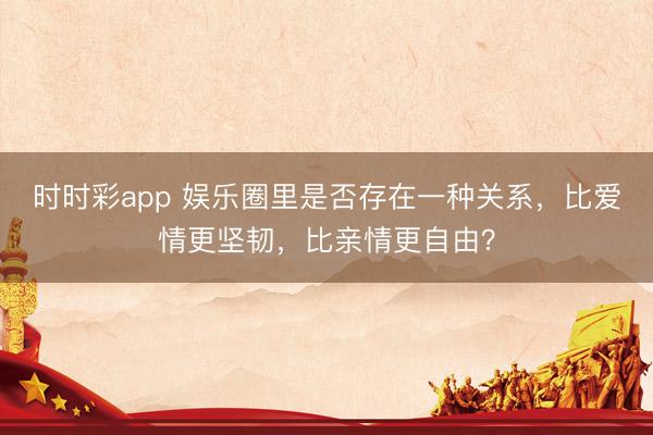 时时彩app 娱乐圈里是否存在一种关系,比爱情更坚韧,比亲情更自由?