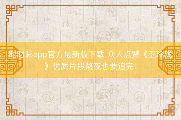 时时彩app官方最新版下载 众人点赞《玉玲珑》优质片段熬夜也要追完！